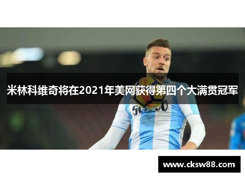 米林科维奇将在2021年美网获得第四个大满贯冠军
