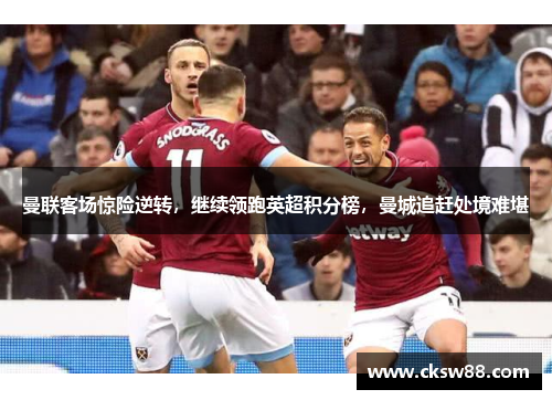 曼联客场惊险逆转，继续领跑英超积分榜，曼城追赶处境难堪