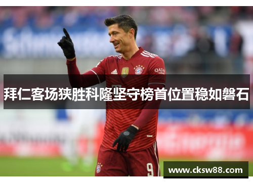 拜仁客场狭胜科隆坚守榜首位置稳如磐石