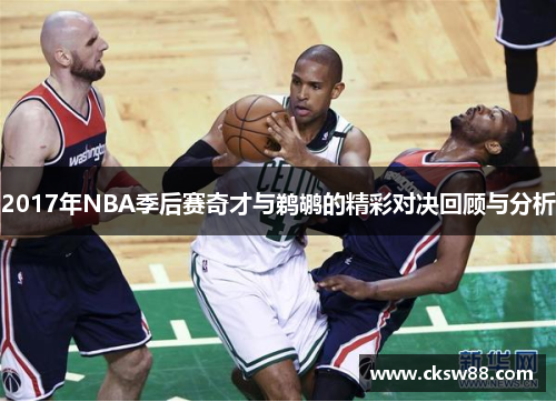 2017年NBA季后赛奇才与鹈鹕的精彩对决回顾与分析