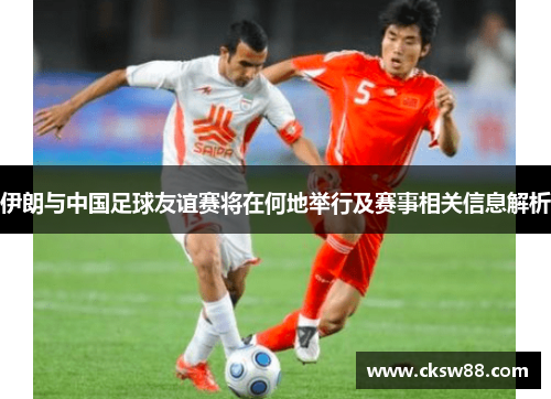伊朗与中国足球友谊赛将在何地举行及赛事相关信息解析