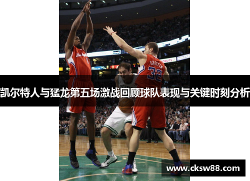 凯尔特人与猛龙第五场激战回顾球队表现与关键时刻分析