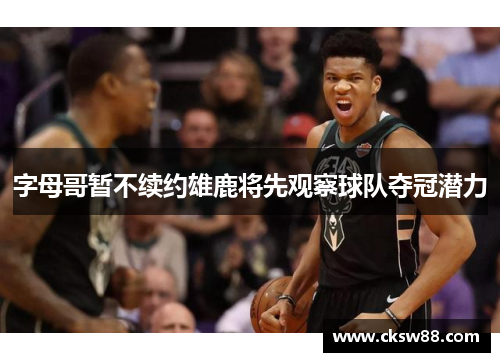 字母哥暂不续约雄鹿将先观察球队夺冠潜力