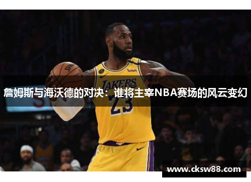 詹姆斯与海沃德的对决：谁将主宰NBA赛场的风云变幻