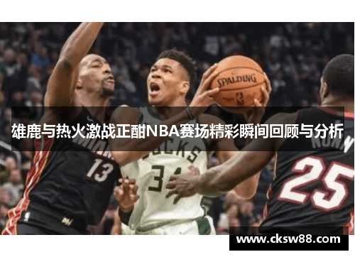 雄鹿与热火激战正酣NBA赛场精彩瞬间回顾与分析