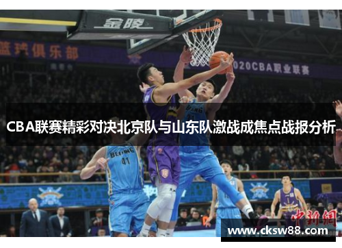 CBA联赛精彩对决北京队与山东队激战成焦点战报分析